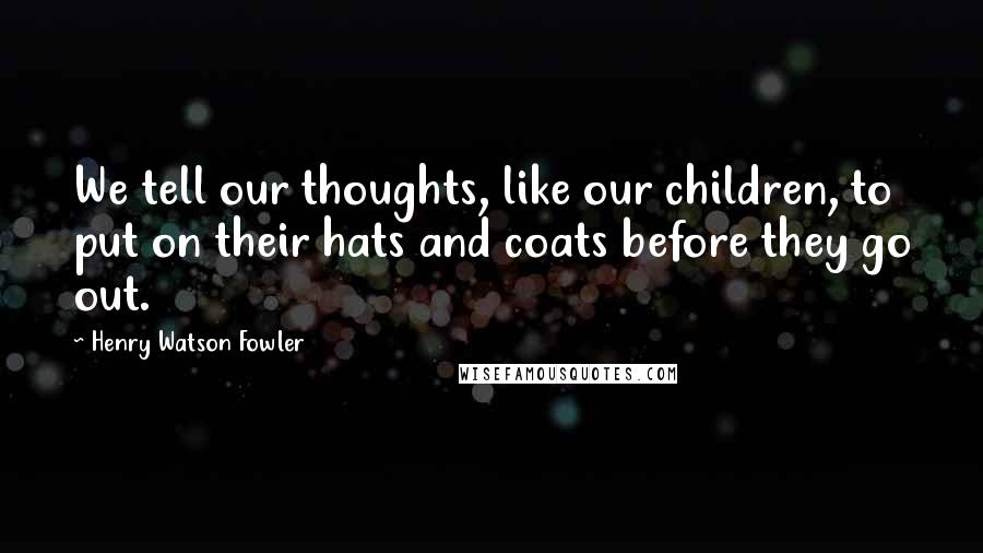 Henry Watson Fowler Quotes: We tell our thoughts, like our children, to put on their hats and coats before they go out.