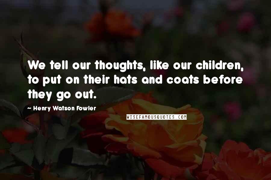 Henry Watson Fowler Quotes: We tell our thoughts, like our children, to put on their hats and coats before they go out.