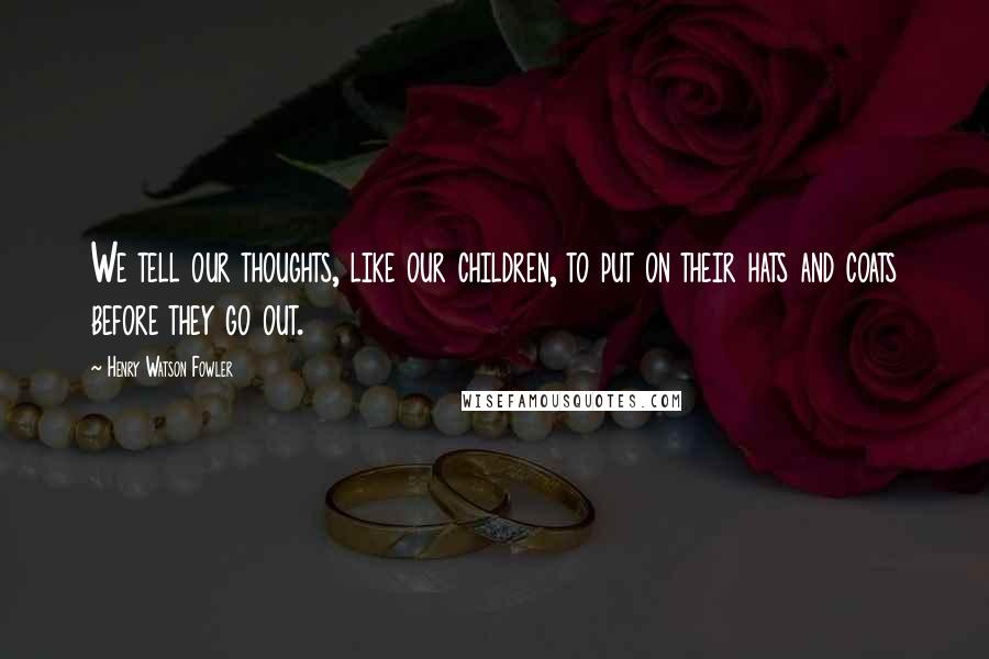 Henry Watson Fowler Quotes: We tell our thoughts, like our children, to put on their hats and coats before they go out.