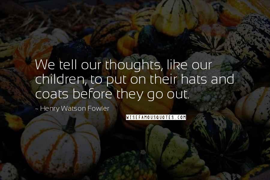 Henry Watson Fowler Quotes: We tell our thoughts, like our children, to put on their hats and coats before they go out.