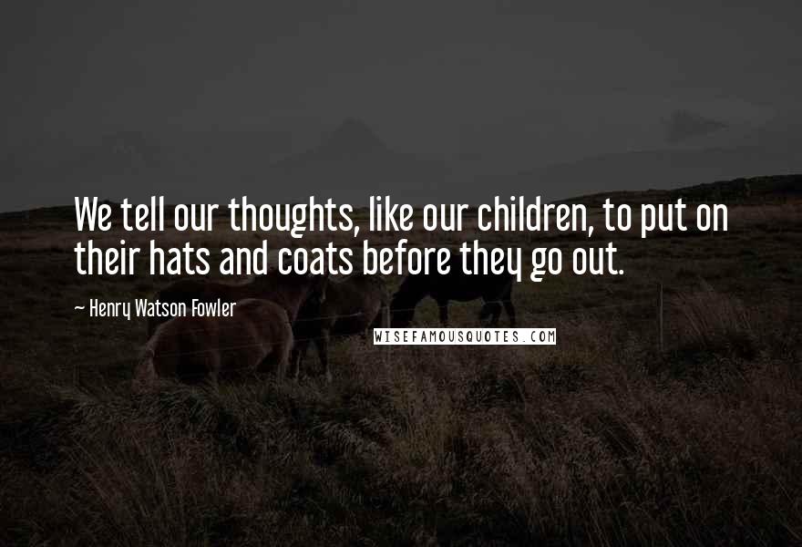 Henry Watson Fowler Quotes: We tell our thoughts, like our children, to put on their hats and coats before they go out.