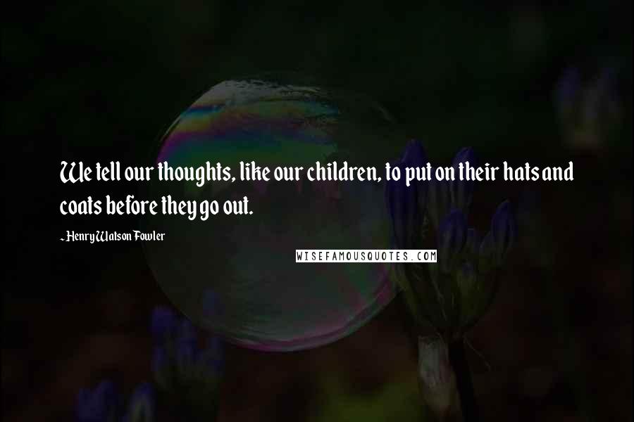 Henry Watson Fowler Quotes: We tell our thoughts, like our children, to put on their hats and coats before they go out.