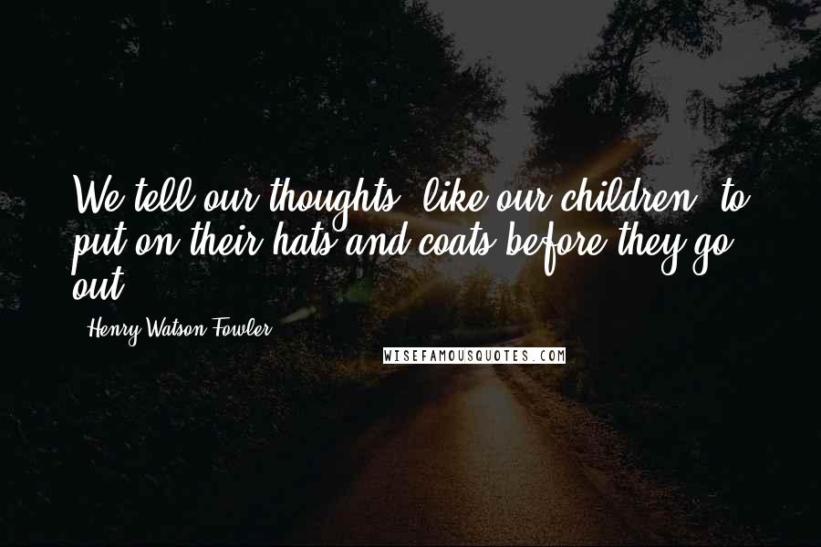 Henry Watson Fowler Quotes: We tell our thoughts, like our children, to put on their hats and coats before they go out.