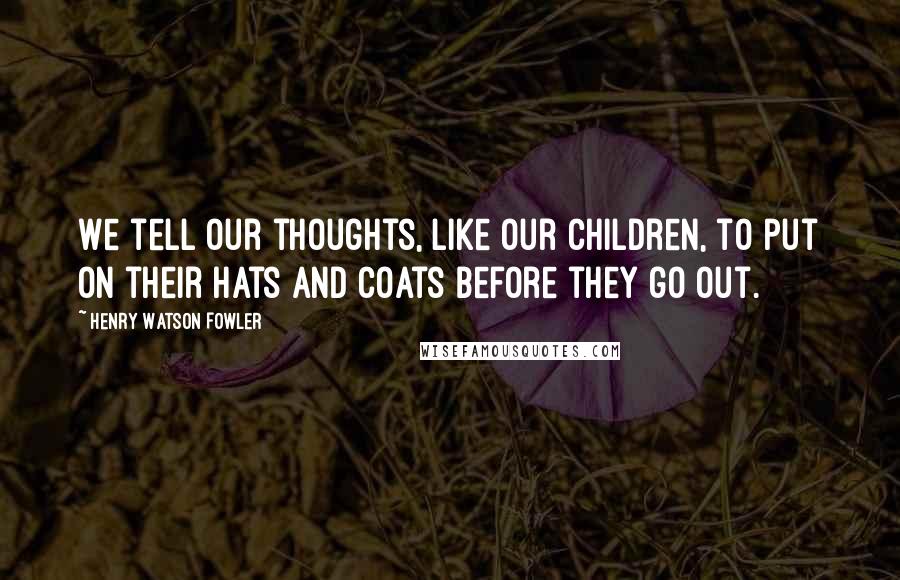 Henry Watson Fowler Quotes: We tell our thoughts, like our children, to put on their hats and coats before they go out.