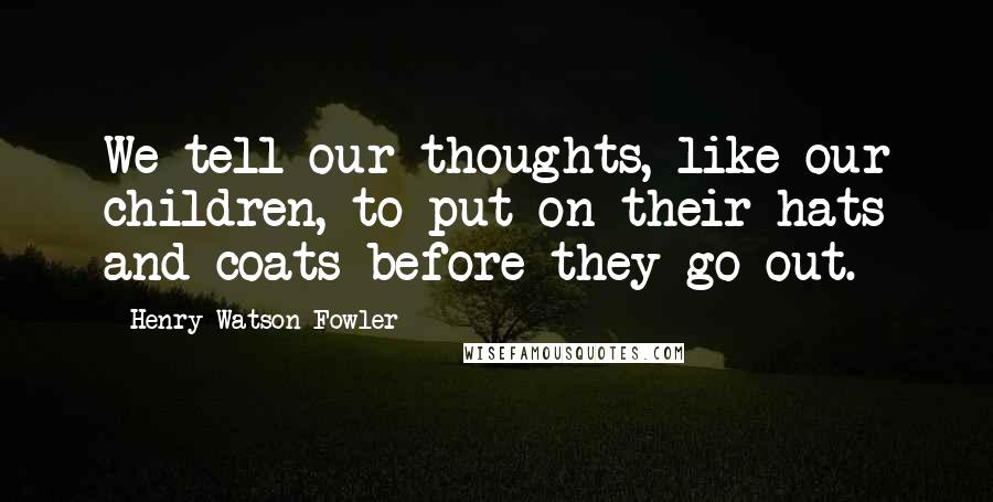 Henry Watson Fowler Quotes: We tell our thoughts, like our children, to put on their hats and coats before they go out.