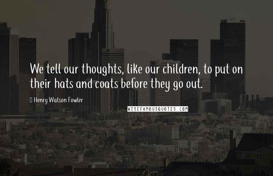 Henry Watson Fowler Quotes: We tell our thoughts, like our children, to put on their hats and coats before they go out.