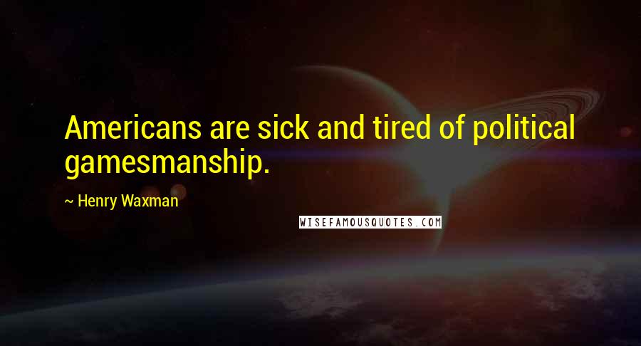 Henry Waxman Quotes: Americans are sick and tired of political gamesmanship.