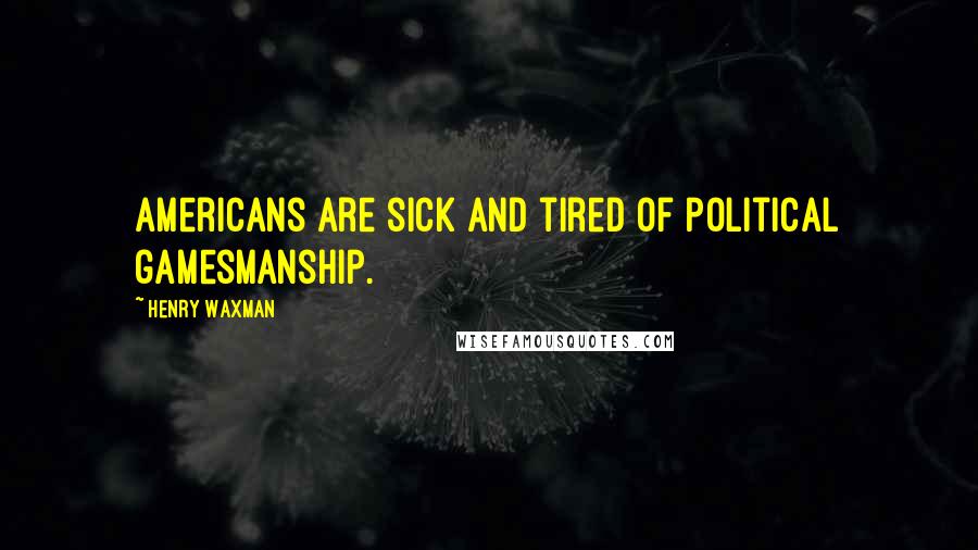 Henry Waxman Quotes: Americans are sick and tired of political gamesmanship.