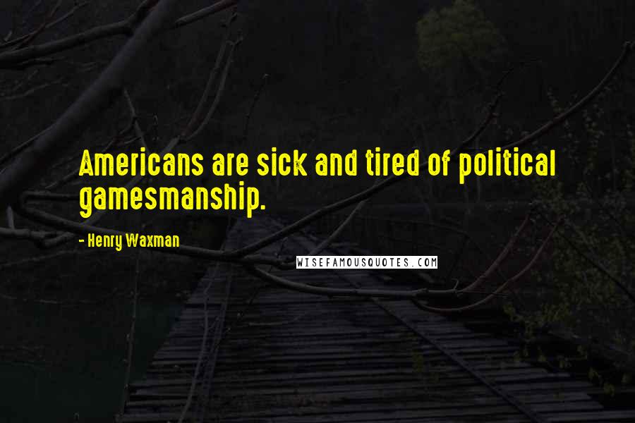 Henry Waxman Quotes: Americans are sick and tired of political gamesmanship.