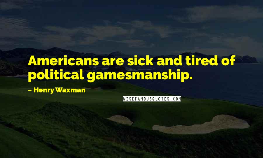 Henry Waxman Quotes: Americans are sick and tired of political gamesmanship.