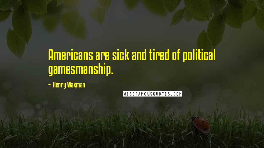 Henry Waxman Quotes: Americans are sick and tired of political gamesmanship.