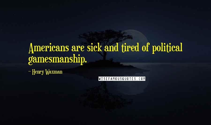 Henry Waxman Quotes: Americans are sick and tired of political gamesmanship.