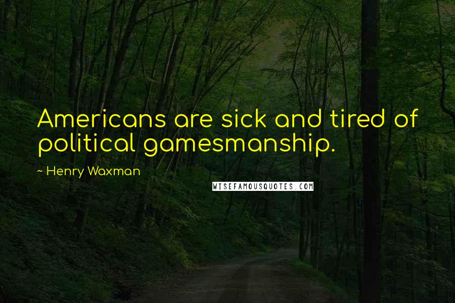 Henry Waxman Quotes: Americans are sick and tired of political gamesmanship.