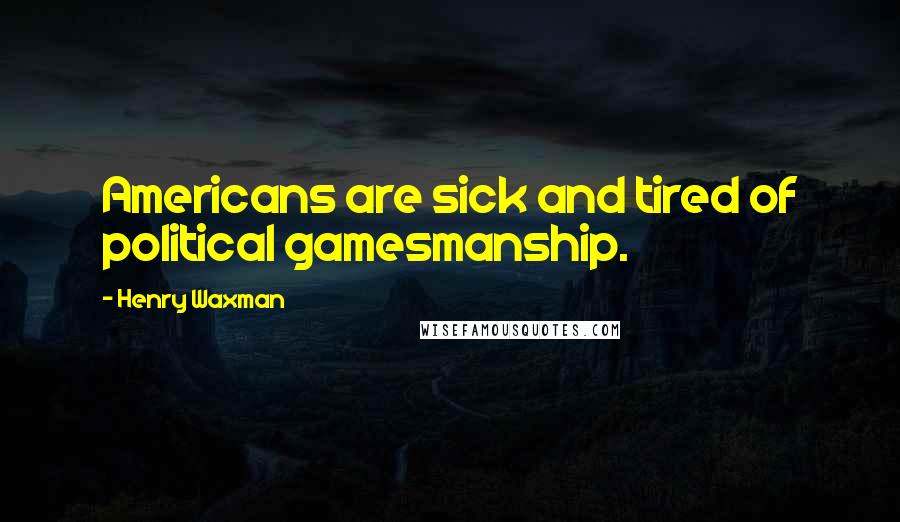 Henry Waxman Quotes: Americans are sick and tired of political gamesmanship.