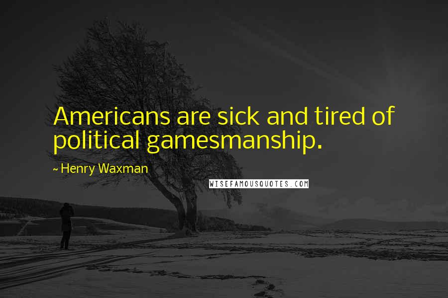 Henry Waxman Quotes: Americans are sick and tired of political gamesmanship.