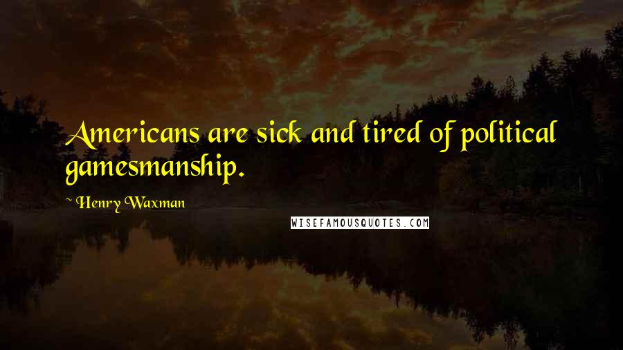 Henry Waxman Quotes: Americans are sick and tired of political gamesmanship.