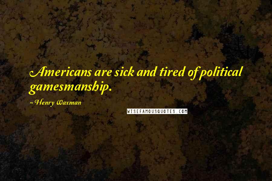 Henry Waxman Quotes: Americans are sick and tired of political gamesmanship.