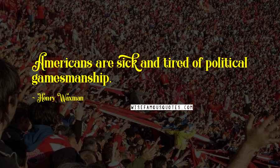 Henry Waxman Quotes: Americans are sick and tired of political gamesmanship.