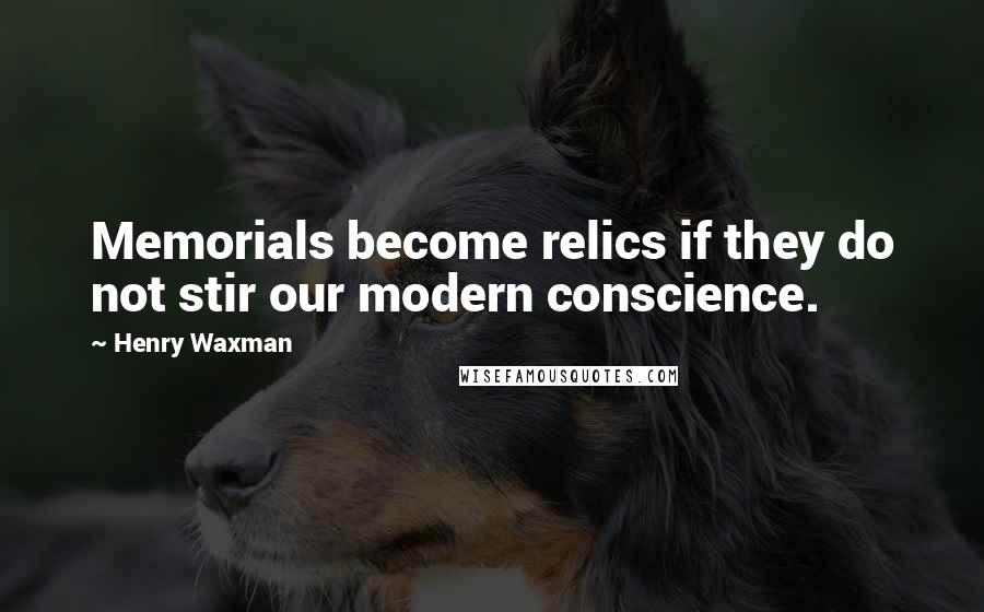 Henry Waxman Quotes: Memorials become relics if they do not stir our modern conscience.