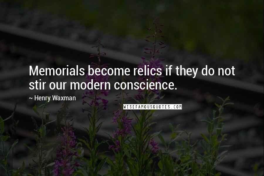 Henry Waxman Quotes: Memorials become relics if they do not stir our modern conscience.