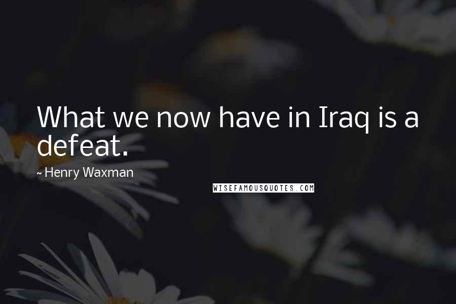 Henry Waxman Quotes: What we now have in Iraq is a defeat.