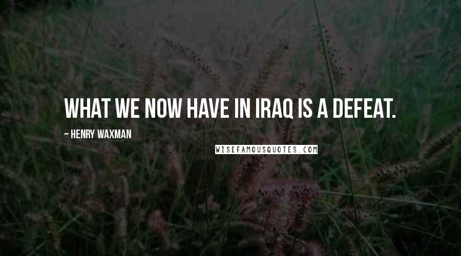 Henry Waxman Quotes: What we now have in Iraq is a defeat.