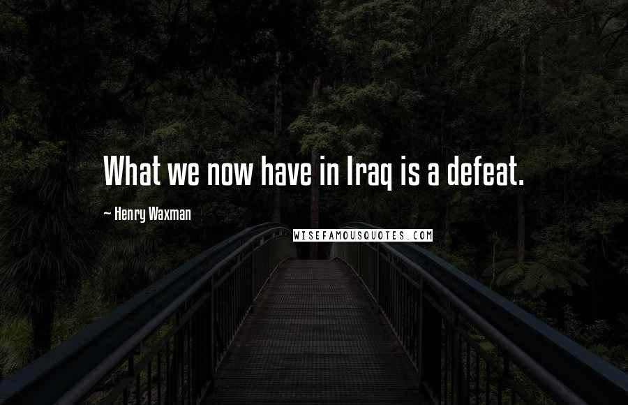 Henry Waxman Quotes: What we now have in Iraq is a defeat.