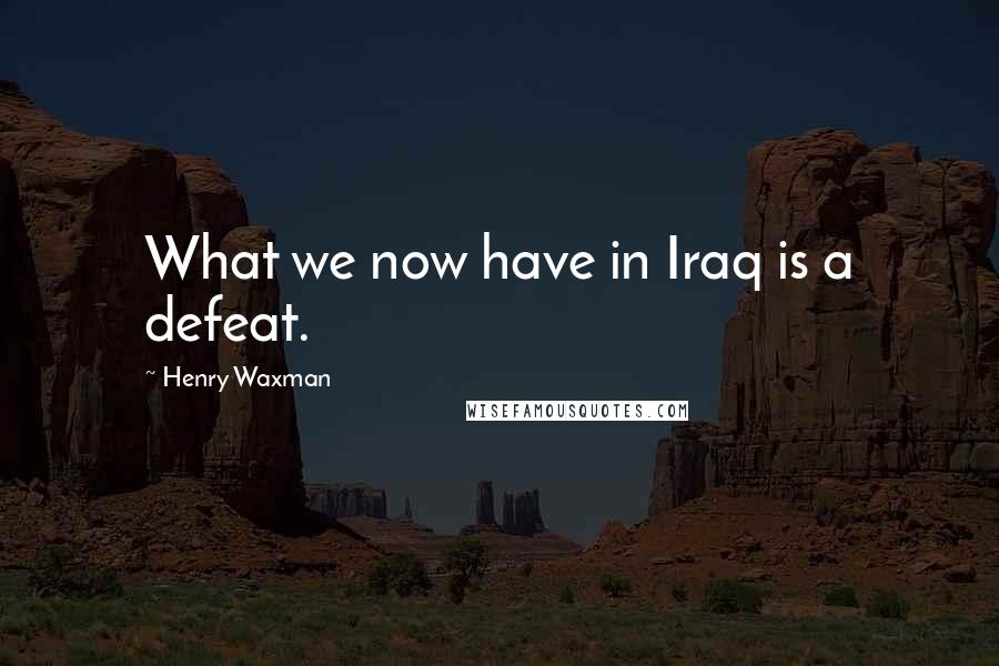 Henry Waxman Quotes: What we now have in Iraq is a defeat.