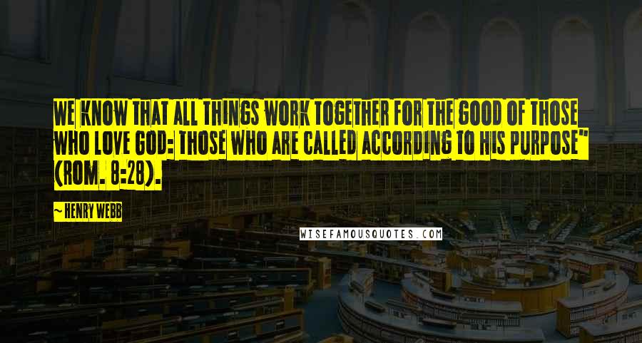 Henry Webb Quotes: We know that all things work together for the good of those who love God: those who are called according to His purpose" (Rom. 8:28).