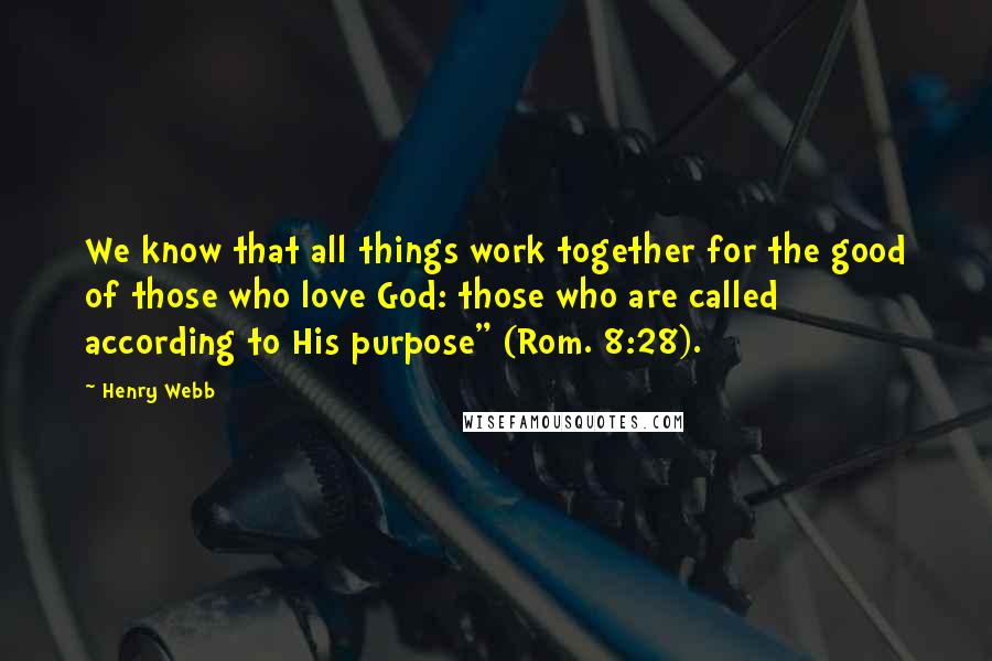 Henry Webb Quotes: We know that all things work together for the good of those who love God: those who are called according to His purpose" (Rom. 8:28).