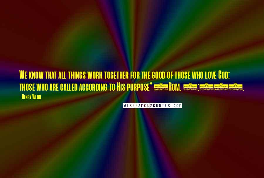 Henry Webb Quotes: We know that all things work together for the good of those who love God: those who are called according to His purpose" (Rom. 8:28).