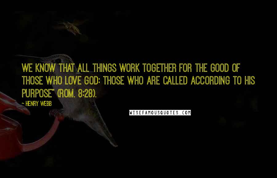 Henry Webb Quotes: We know that all things work together for the good of those who love God: those who are called according to His purpose" (Rom. 8:28).