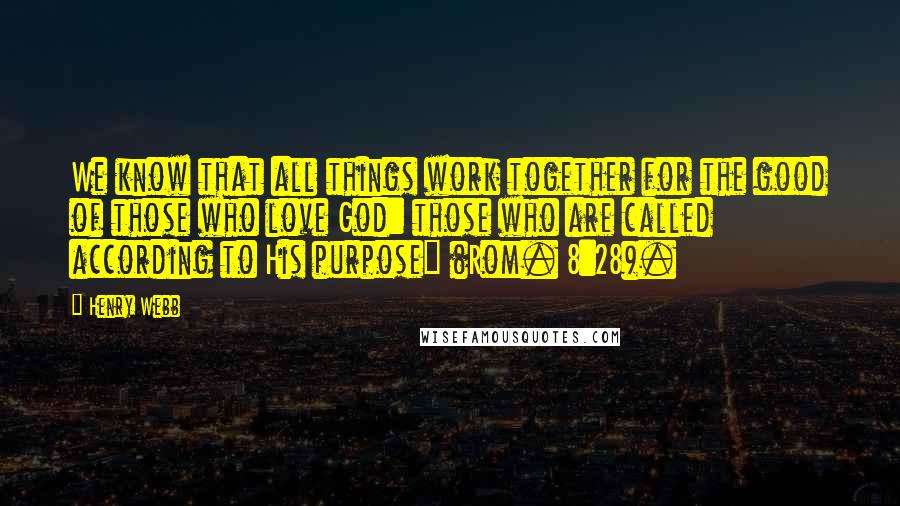 Henry Webb Quotes: We know that all things work together for the good of those who love God: those who are called according to His purpose" (Rom. 8:28).