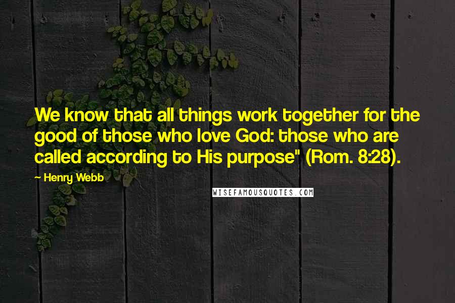 Henry Webb Quotes: We know that all things work together for the good of those who love God: those who are called according to His purpose" (Rom. 8:28).