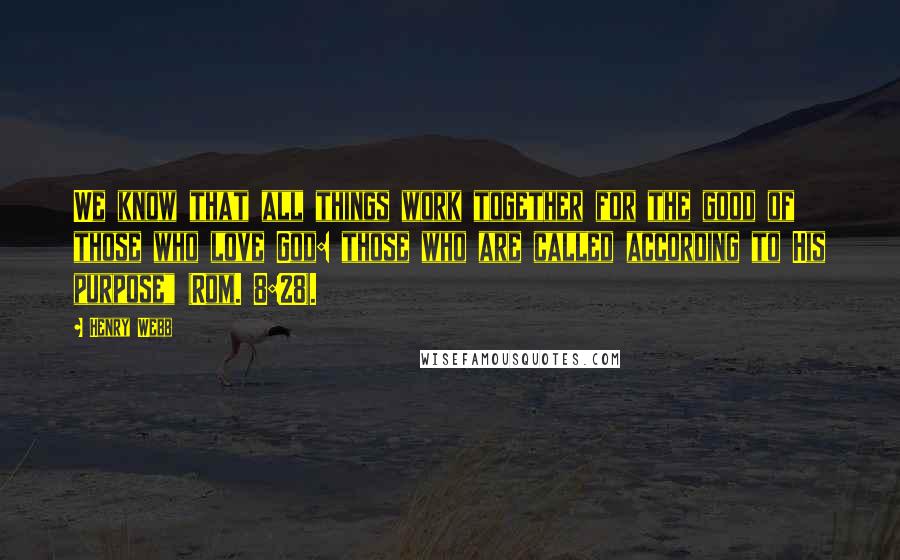 Henry Webb Quotes: We know that all things work together for the good of those who love God: those who are called according to His purpose" (Rom. 8:28).