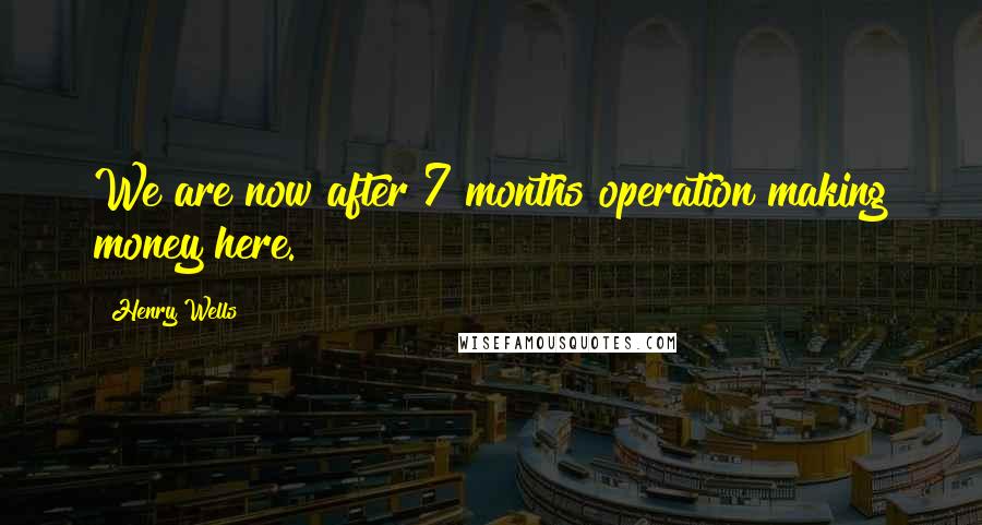 Henry Wells Quotes: We are now after 7 months operation making money here.