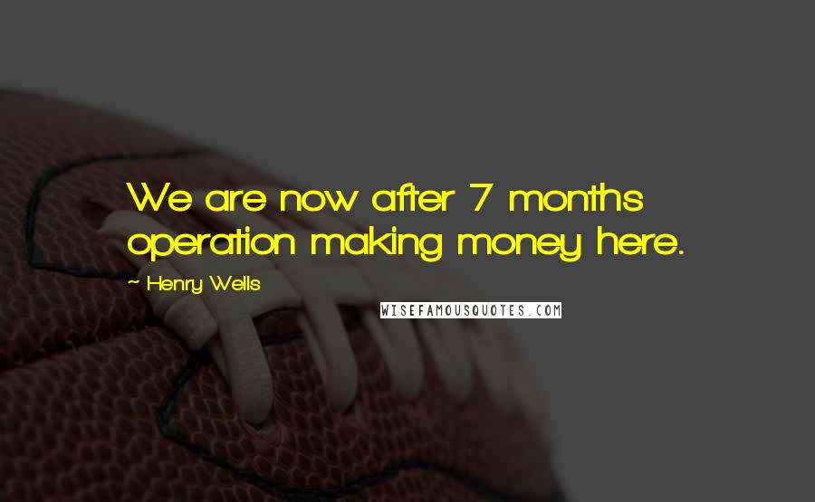 Henry Wells Quotes: We are now after 7 months operation making money here.