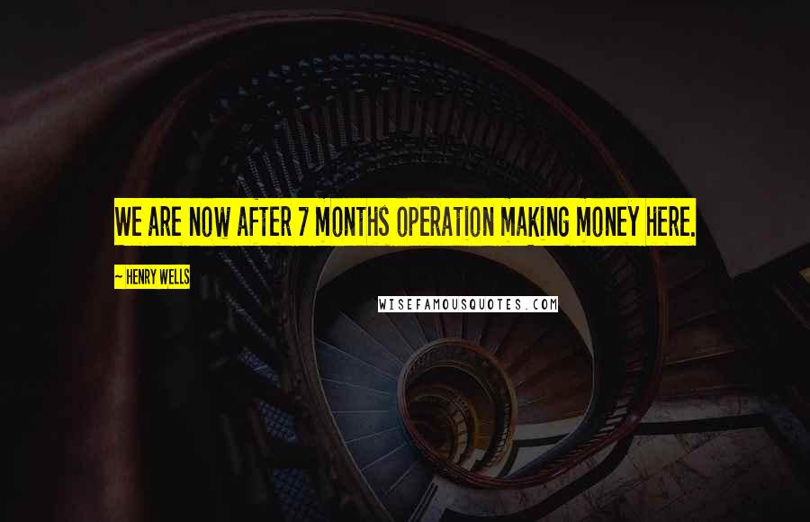 Henry Wells Quotes: We are now after 7 months operation making money here.