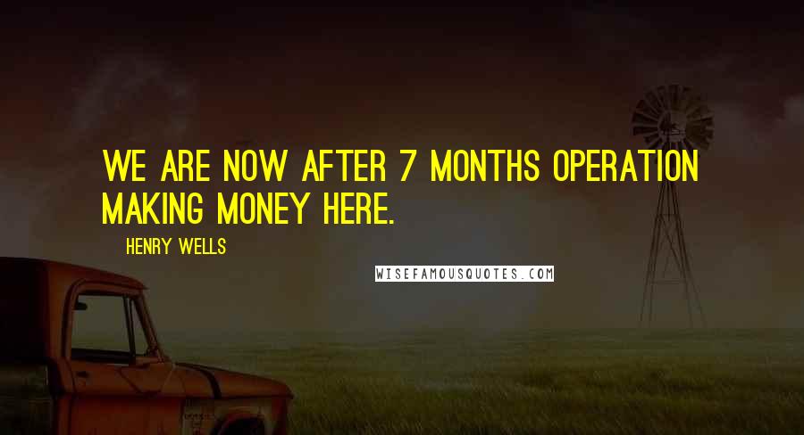 Henry Wells Quotes: We are now after 7 months operation making money here.