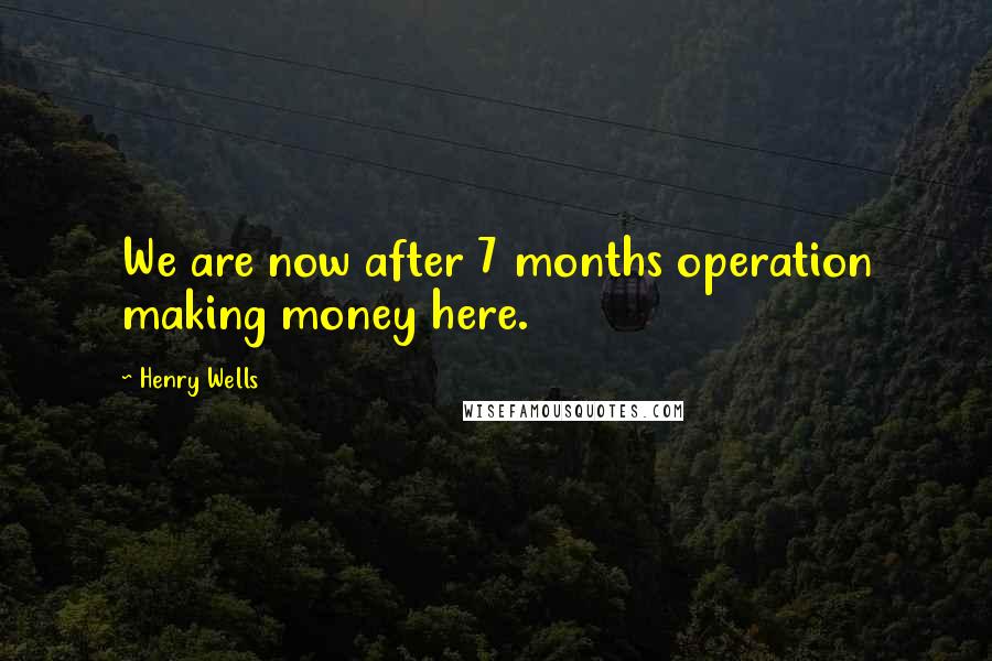 Henry Wells Quotes: We are now after 7 months operation making money here.