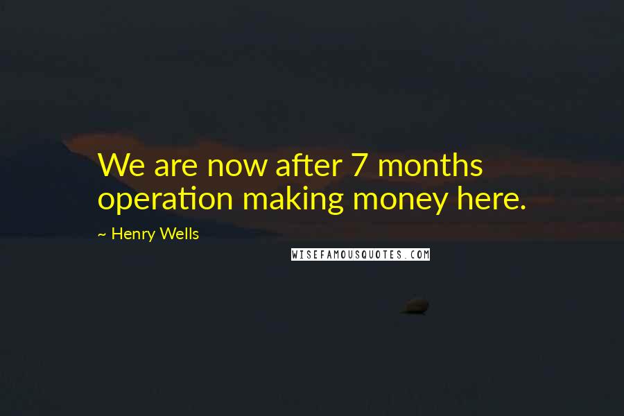 Henry Wells Quotes: We are now after 7 months operation making money here.