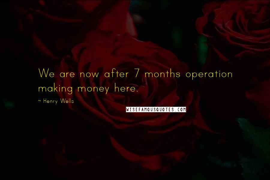 Henry Wells Quotes: We are now after 7 months operation making money here.