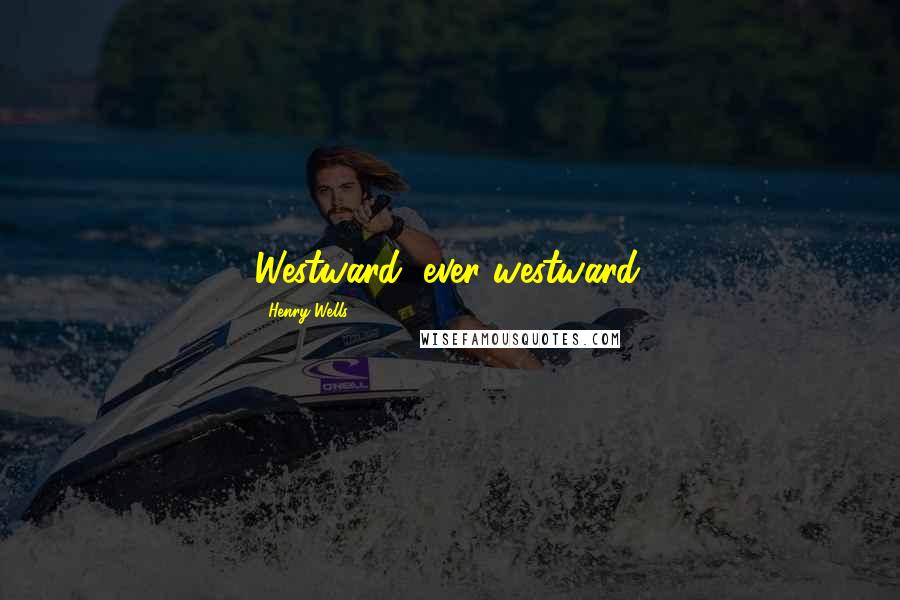 Henry Wells Quotes: Westward, ever westward.