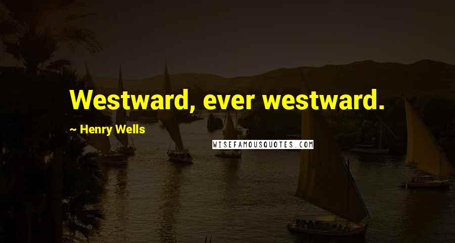 Henry Wells Quotes: Westward, ever westward.
