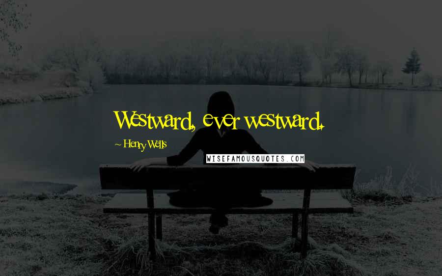 Henry Wells Quotes: Westward, ever westward.