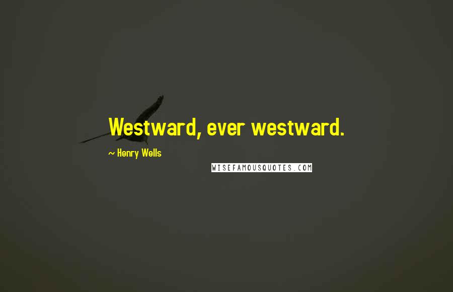 Henry Wells Quotes: Westward, ever westward.