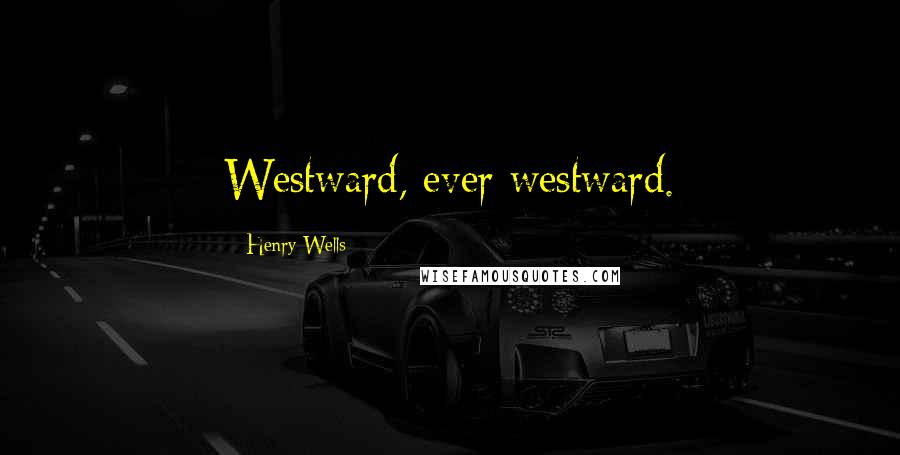 Henry Wells Quotes: Westward, ever westward.