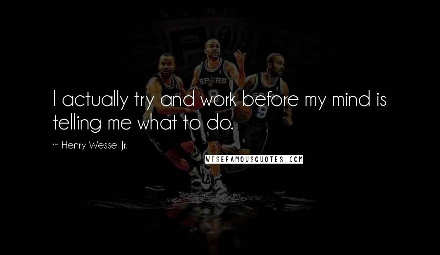 Henry Wessel Jr. Quotes: I actually try and work before my mind is telling me what to do.