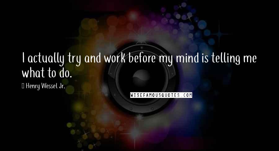 Henry Wessel Jr. Quotes: I actually try and work before my mind is telling me what to do.