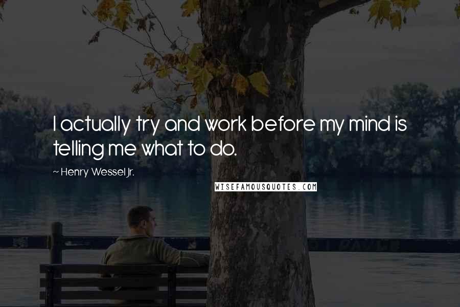 Henry Wessel Jr. Quotes: I actually try and work before my mind is telling me what to do.